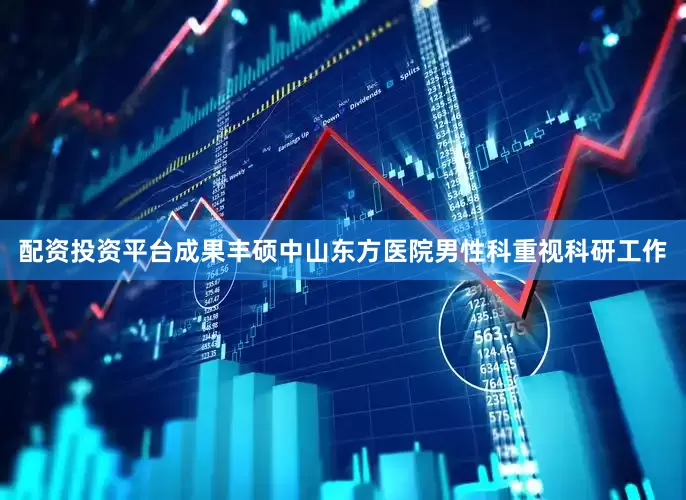 配资投资平台成果丰硕中山东方医院男性科重视科研工作
