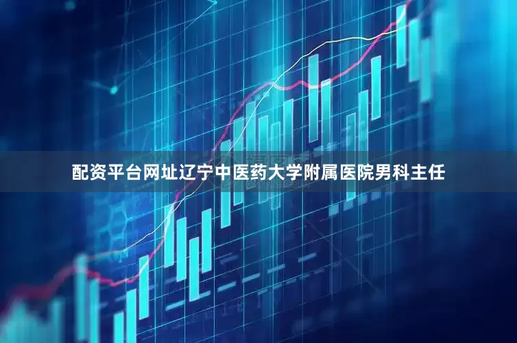 配资平台网址辽宁中医药大学附属医院男科主任