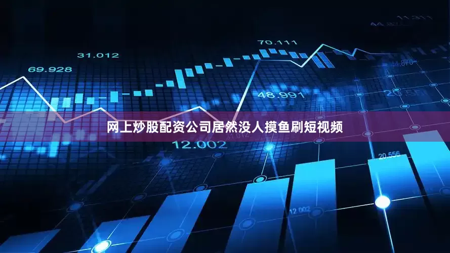 网上炒股配资公司居然没人摸鱼刷短视频