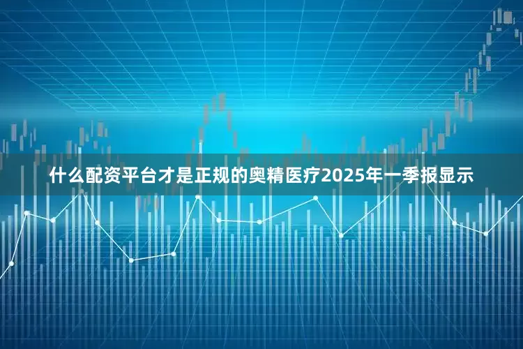 什么配资平台才是正规的奥精医疗2025年一季报显示