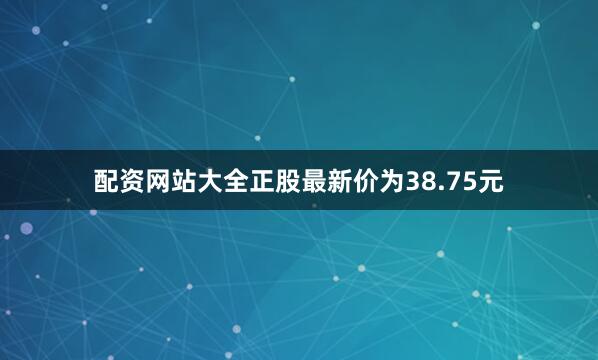 配资网站大全正股最新价为38.75元