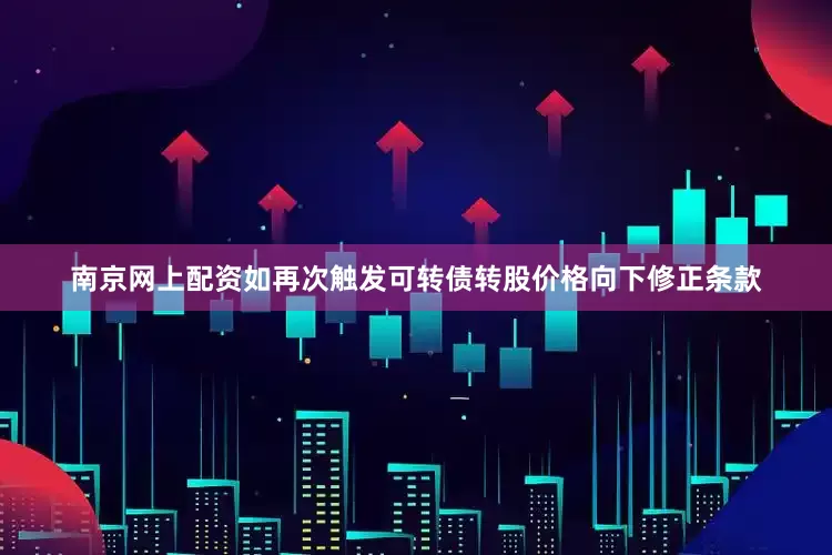 南京网上配资如再次触发可转债转股价格向下修正条款