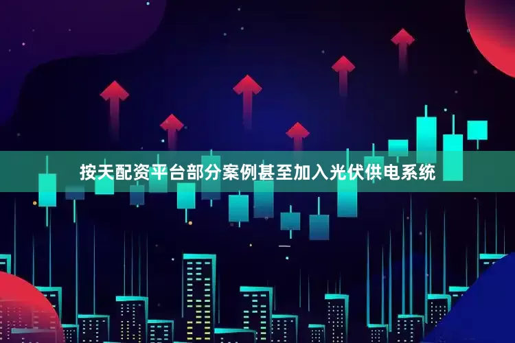 按天配资平台部分案例甚至加入光伏供电系统